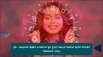 انفراجة مالية مرتقبة لأربعة أبراج مع استعادة حقوق ضائعة.. هل برجك ضمنهم؟